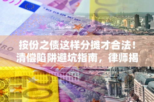 北京按份之债这样分摊才合法！清偿陷阱避坑指南，律师揭秘关键条款