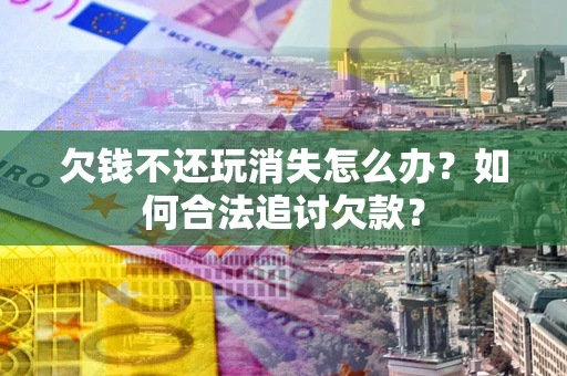 北京欠钱不还玩消失怎么办？如何合法追讨欠款？