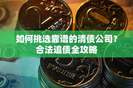 北京如何挑选靠谱的清债公司?合法追债全攻略 北京如何挑选靠谱的清债公司?合法追债全攻略