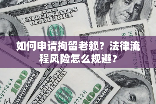 北京如何申请拘留老赖？法律流程风险怎么规避？