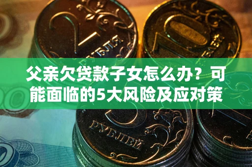 北京父亲欠贷款子女怎么办?可能面临的5大风险及应对策略 北京父亲欠贷款子女怎么办?可能面临的5大风险及应对策略