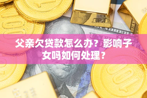 北京父亲欠贷款怎么办？影响子女吗如何处理？