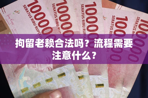 北京拘留老赖合法吗？流程需要注意什么？