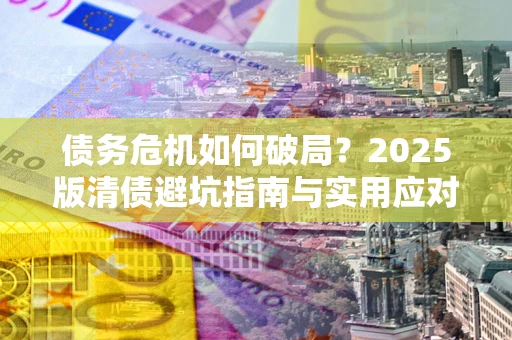 北京债务危机如何破局？2025版清债避坑指南与实用应对策略