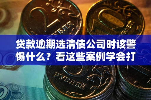 北京贷款逾期选清债公司时该警惕什么？看这些案例学会打翻身仗