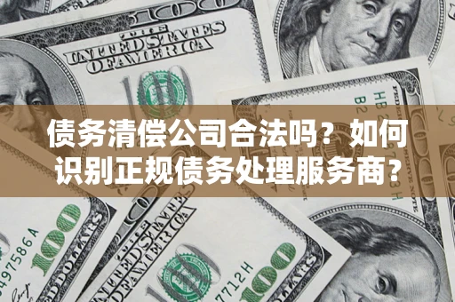 北京债务清偿公司合法吗？如何识别正规债务处理服务商？