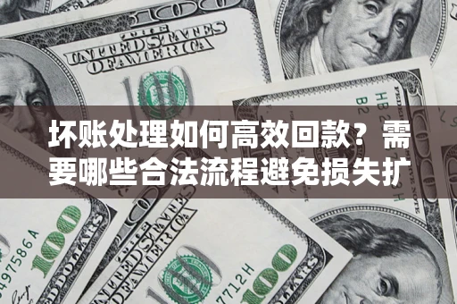 北京坏账处理如何高效回款？需要哪些合法流程避免损失扩大？