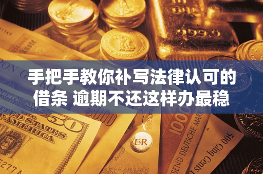 北京手把手教你补写法律认可的借条 逾期不还这样办最稳妥