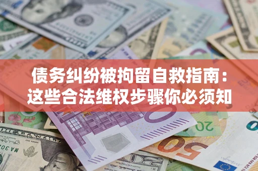 北京债务纠纷被拘留自救指南：这些合法维权步骤你必须知道！