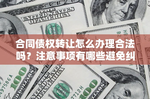 北京合同债权转让怎么办理合法吗？注意事项有哪些避免纠纷？
