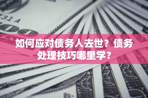 北京如何应对债务人去世？债务处理技巧哪里学？