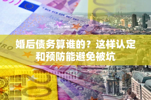 北京婚后债务算谁的？这样认定和预防能避免被坑