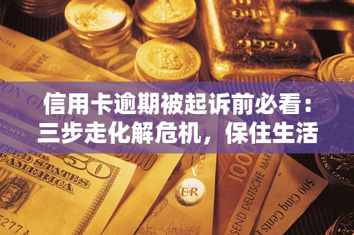 北京信用卡逾期被起诉前必看：三步走化解危机，保住生活尊严