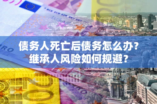 北京债务人死亡后债务怎么办？继承人风险如何规避？