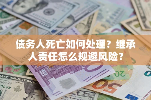 北京债务人死亡如何处理?继承人责任怎么规避风险? 北京债务人死亡如何处理?继承人责任怎么规避风险?
