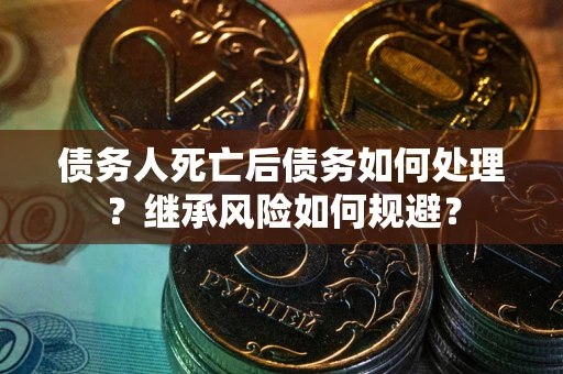 北京债务人死亡后债务如何处理？继承风险如何规避？