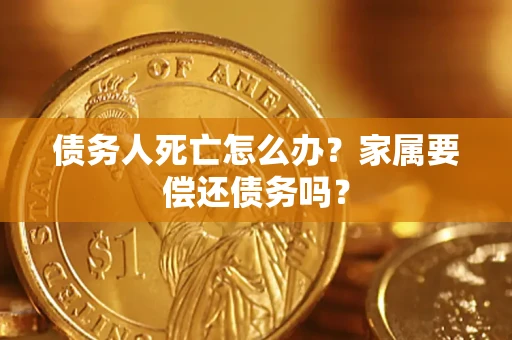 北京债务人死亡怎么办？家属要偿还债务吗？