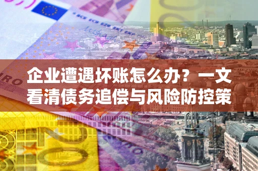 北京企业遭遇坏账怎么办？一文看清债务追偿与风险防控策略