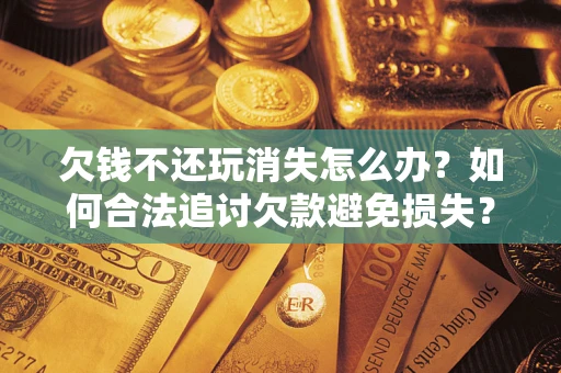北京欠钱不还玩消失怎么办?如何合法追讨欠款避免损失? 北京欠钱不还玩消失怎么办?如何合法追讨欠款避免损失?