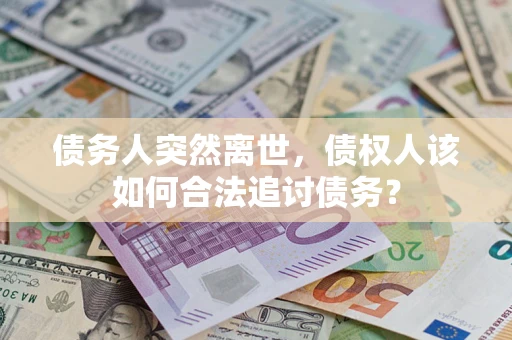 北京债务人突然离世，债权人该如何合法追讨债务？