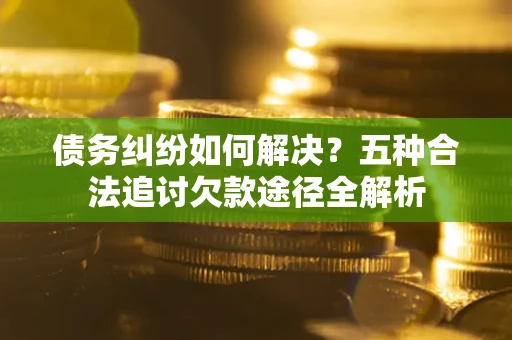 北京债务纠纷如何解决？五种合法追讨欠款途径全解析