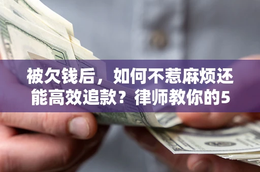 北京被欠钱后，如何不惹麻烦还能高效追款？律师教你的5步合法讨债法