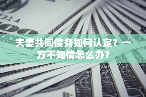 北京夫妻共同债务如何认定？一方不知情怎么办？