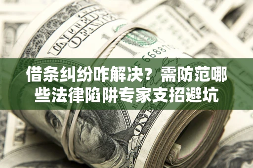 北京借条纠纷咋解决？需防范哪些法律陷阱专家支招避坑