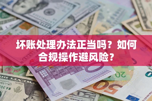 北京坏账处理办法正当吗？如何合规操作避风险？