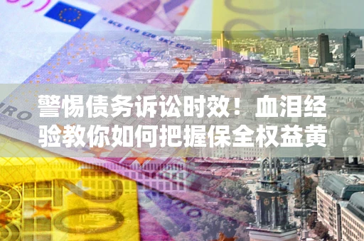 北京警惕债务诉讼时效！血泪经验教你如何把握保全权益黄金期