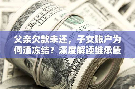 北京父亲欠款未还，子女账户为何遭冻结？深度解读继承债务迷局
