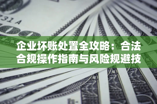 北京企业坏账处置全攻略：合法合规操作指南与风险规避技巧解析