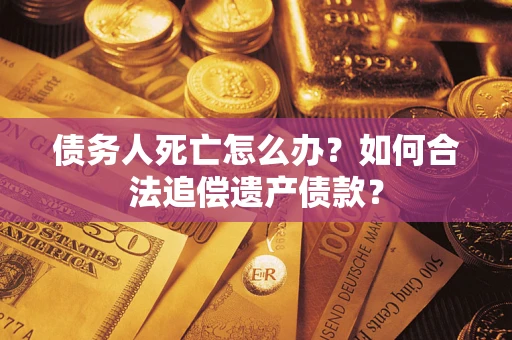 北京债务人死亡怎么办？如何合法追偿遗产债款？