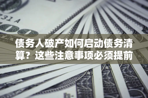 北京债务人破产如何启动债务清算？这些注意事项必须提前知道