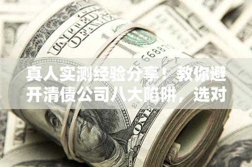 北京真人实测经验分享！教你避开清债公司八大陷阱，选对机构少走十年弯路