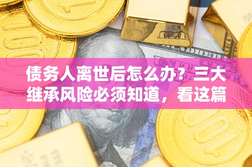 北京债务人离世后怎么办？三大继承风险必须知道，看这篇就够了
