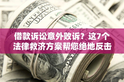 北京借款诉讼意外败诉？这7个法律救济方案帮您绝地反击！