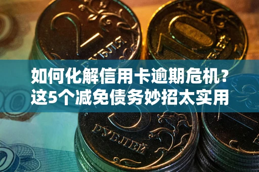 北京如何化解信用卡逾期危机？这5个减免债务妙招太实用