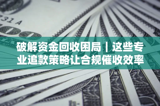 北京破解资金回收困局｜这些专业追款策略让合规催收效率翻倍