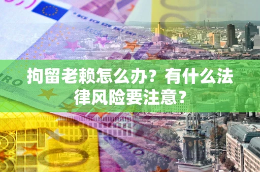 北京拘留老赖怎么办？有什么法律风险要注意？