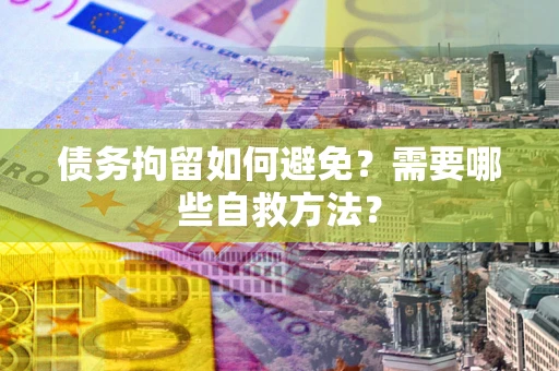 北京债务拘留如何避免？需要哪些自救方法？