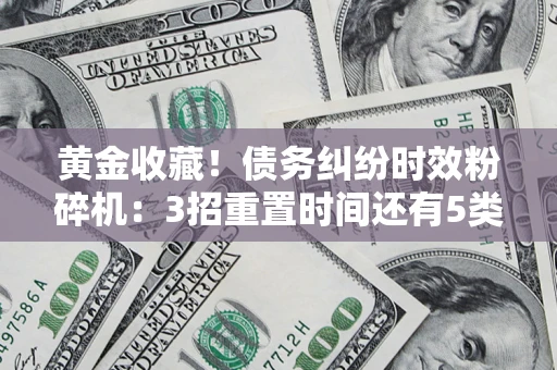 北京黄金收藏！债务纠纷时效粉碎机：3招重置时间还有5类不设年限的特殊债务