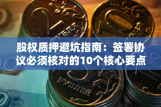 北京股权质押避坑指南：签署协议必须核对的10个核心要点