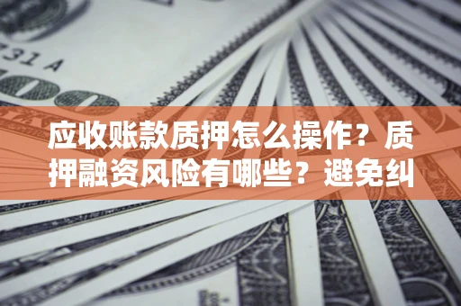 北京应收账款质押怎么操作？质押融资风险有哪些？避免纠纷高效融资技巧