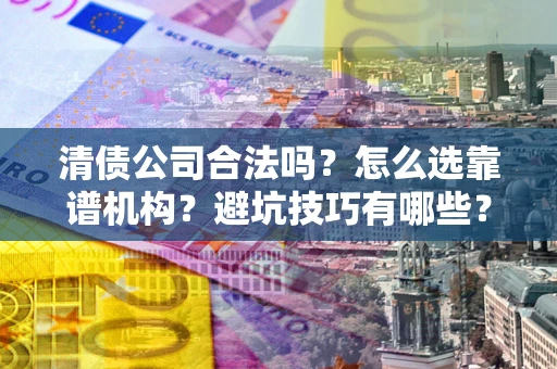 北京清债公司合法吗？怎么选靠谱机构？避坑技巧有哪些？