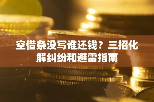 北京空借条没写谁还钱？三招化解纠纷和避雷指南
