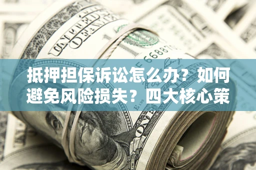 北京抵押担保诉讼怎么办？如何避免风险损失？四大核心策略全解读