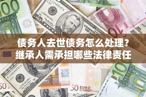 北京债务人去世债务怎么处理？继承人需承担哪些法律责任？