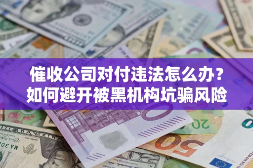 北京催收公司对付违法怎么办？如何避开被黑机构坑骗风险