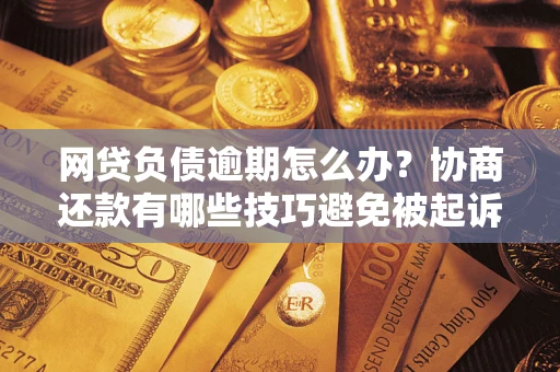 北京网贷负债逾期怎么办？协商还款有哪些技巧避免被起诉？